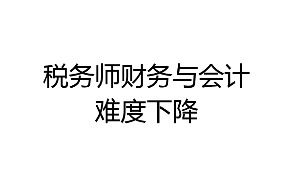 税务师财务与会计难度下降