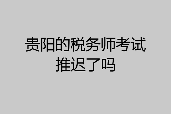 贵阳的税务师考试推迟了吗
