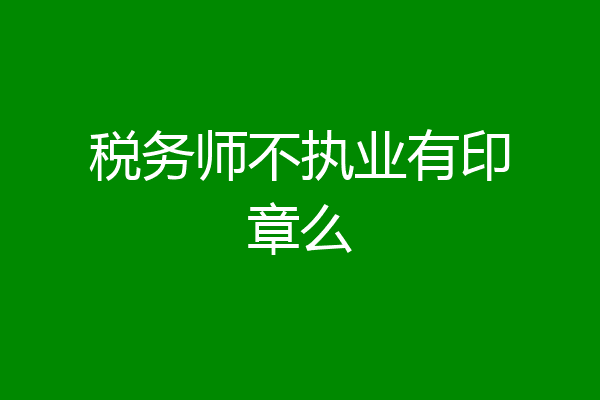 税务师不执业有印章么