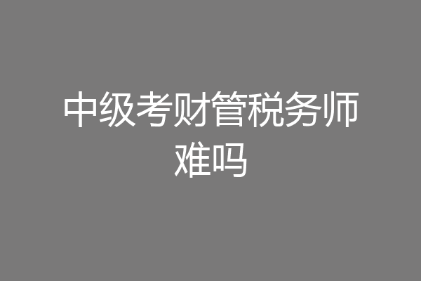 中级考财管税务师难吗