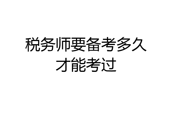 税务师要备考多久才能考过