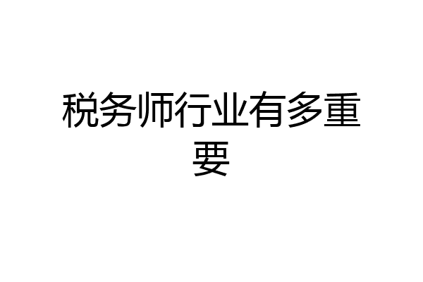 税务师行业有多重要