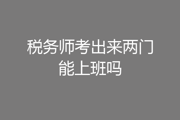 税务师考出来两门能上班吗