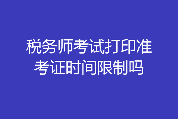 税务师考试打印准考证时间限制吗