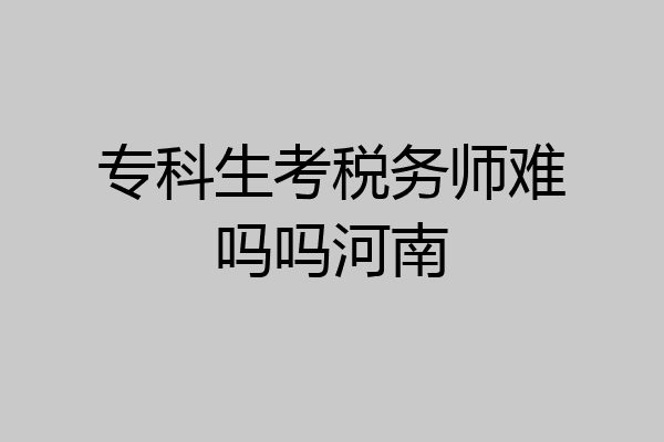 专科生考税务师难吗吗河南