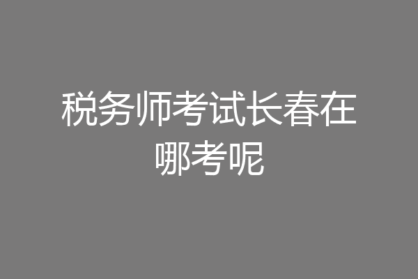 税务师考试长春在哪考呢