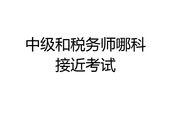 中级和税务师哪科接近考试