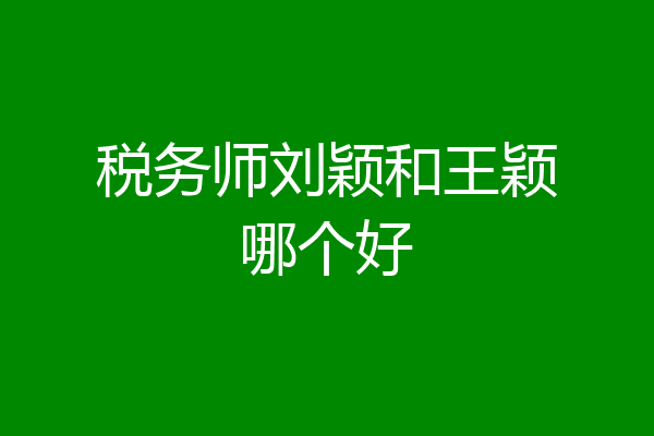 税务师刘颖和王颖哪个好