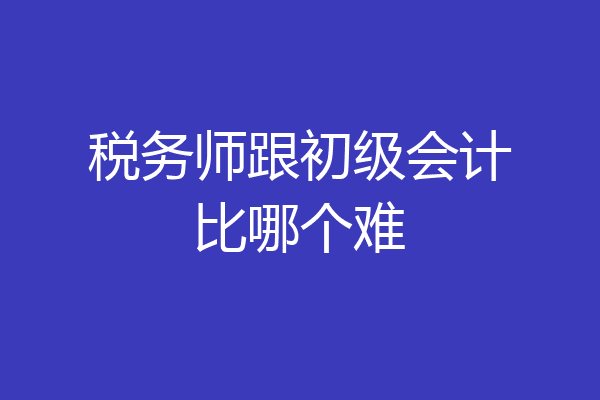 税务师跟初级会计比哪个难