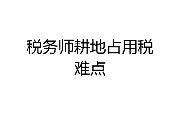税务师耕地占用税难点