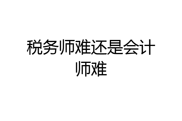 税务师难还是会计师难