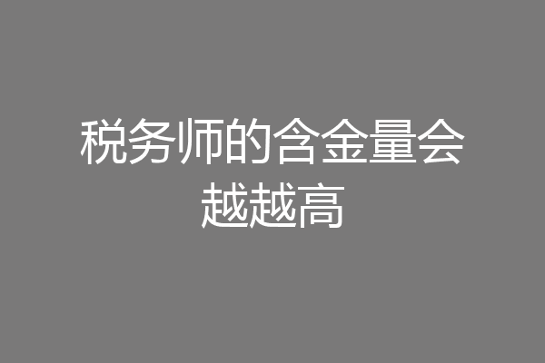 税务师的含金量会越越高