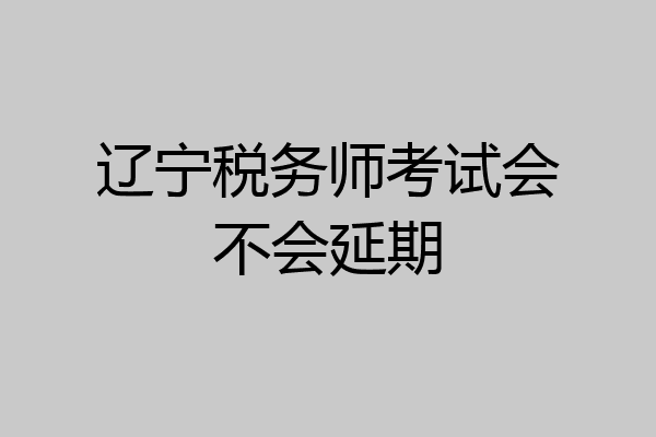 辽宁税务师考试会不会延期