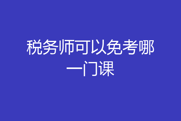 税务师可以免考哪一门课