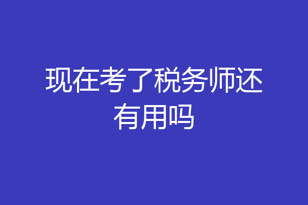 现在考了税务师还有用吗