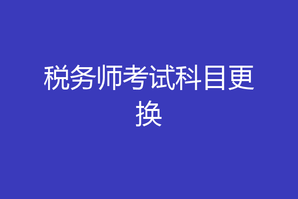 税务师考试科目更换