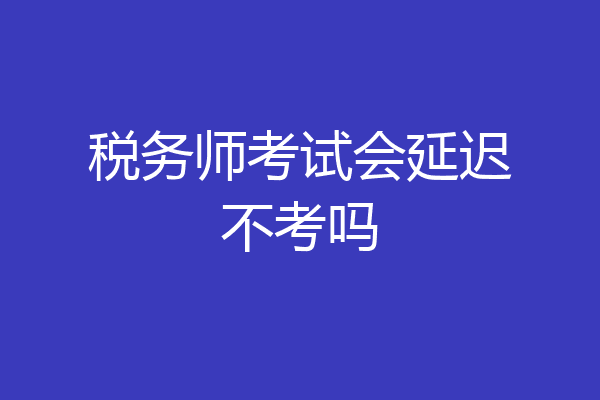 税务师考试会延迟不考吗