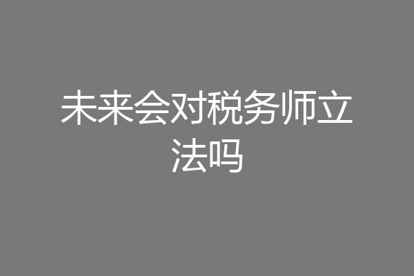 未来会对税务师立法吗