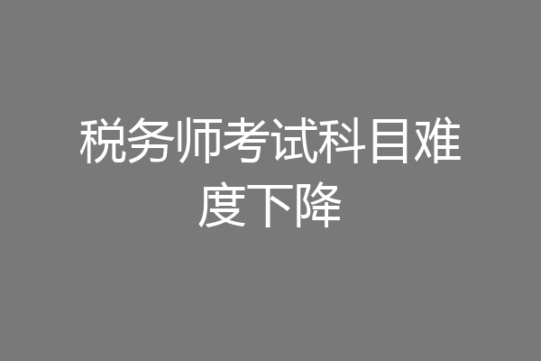 税务师考试科目难度下降