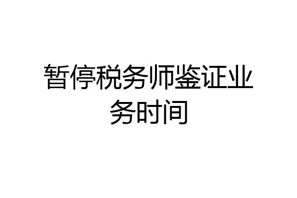 暂停税务师鉴证业务时间