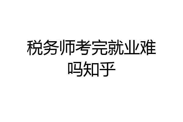 税务师考完就业难吗知乎