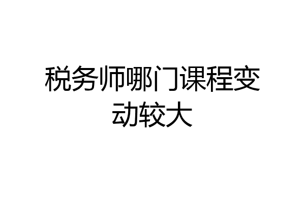 税务师哪门课程变动较大