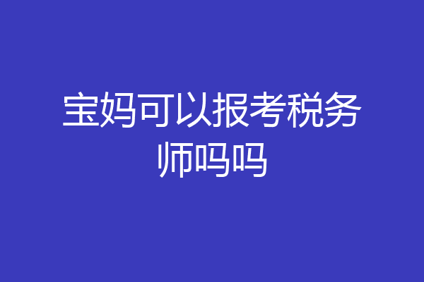 宝妈可以报考税务师吗吗