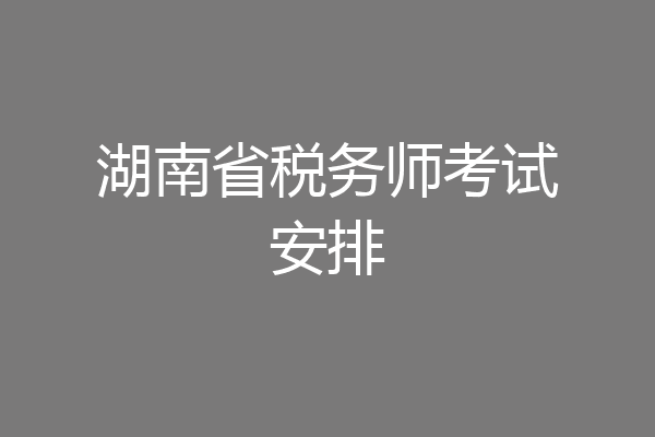 湖南省税务师考试安排