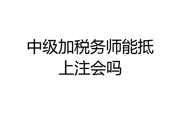中级加税务师能抵上注会吗