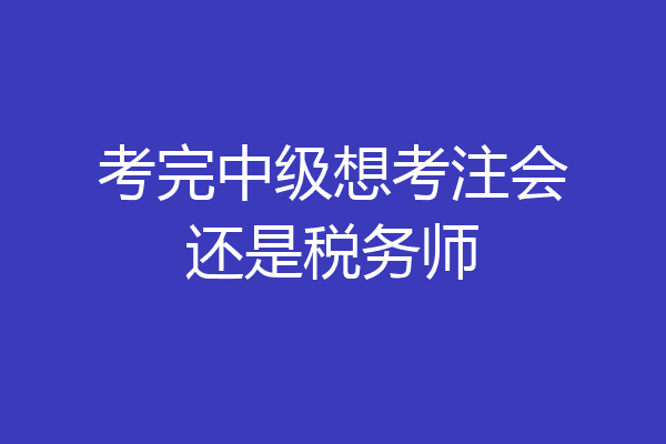 考完中级想考注会还是税务师