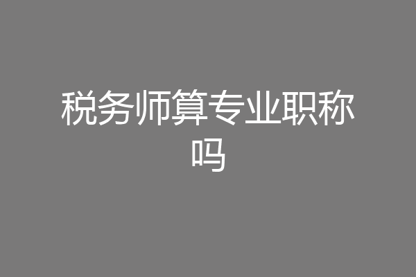 税务师算专业职称吗