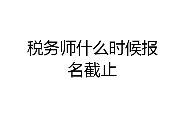 税务师什么时候报名截止