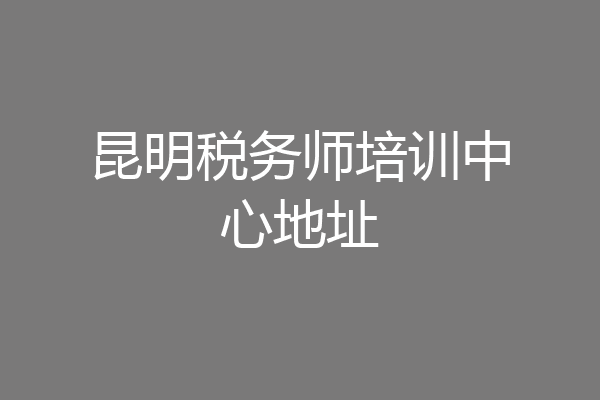 昆明税务师培训中心地址