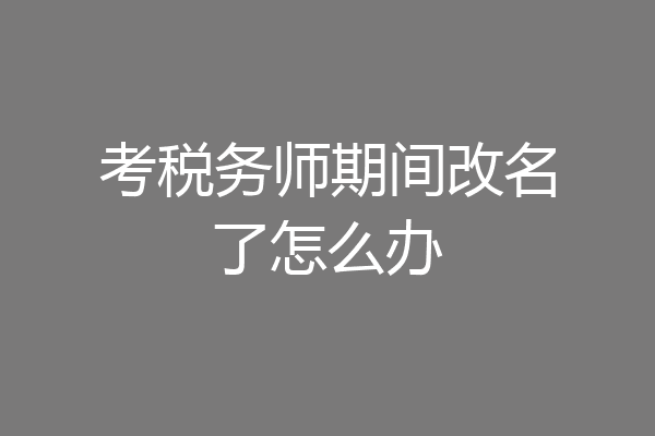 考税务师期间改名了怎么办