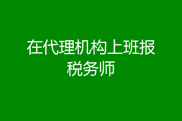 在代理机构上班报税务师