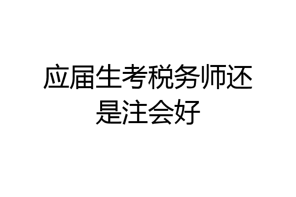 应届生考税务师还是注会好