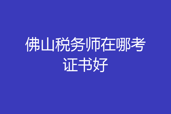 佛山税务师在哪考证书好