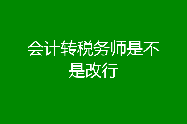 会计转税务师是不是改行