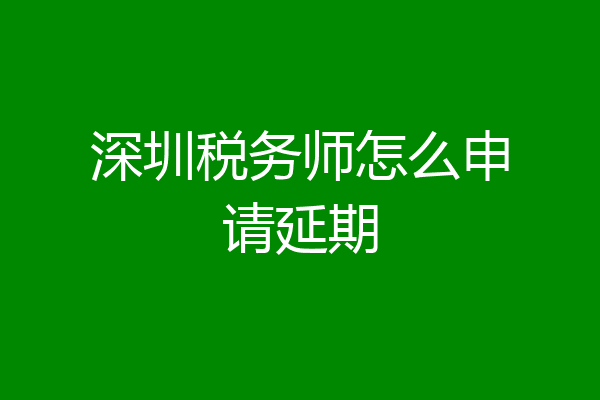 深圳税务师怎么申请延期