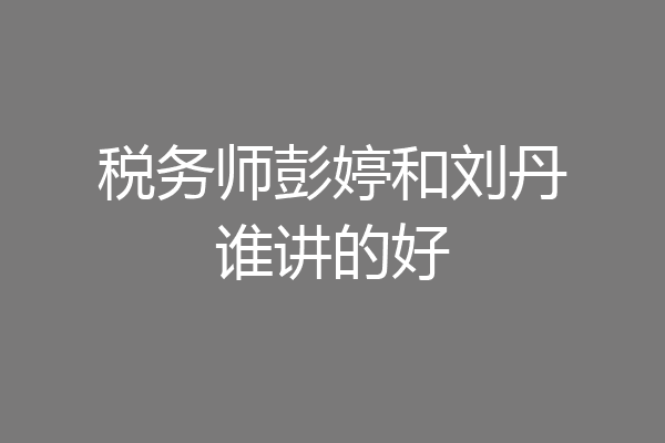 税务师彭婷和刘丹谁讲的好
