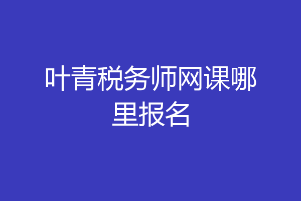 叶青税务师网课哪里报名