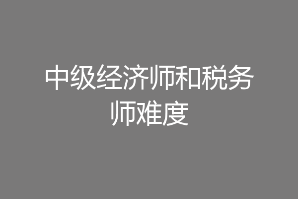 中级经济师和税务师难度