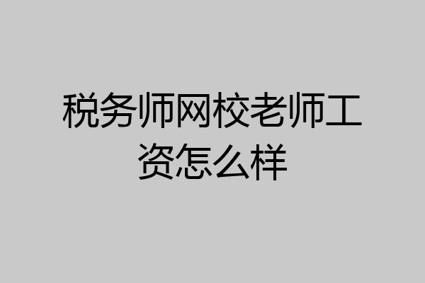 税务师网校老师工资怎么样