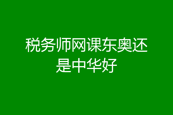 税务师网课东奥还是中华好