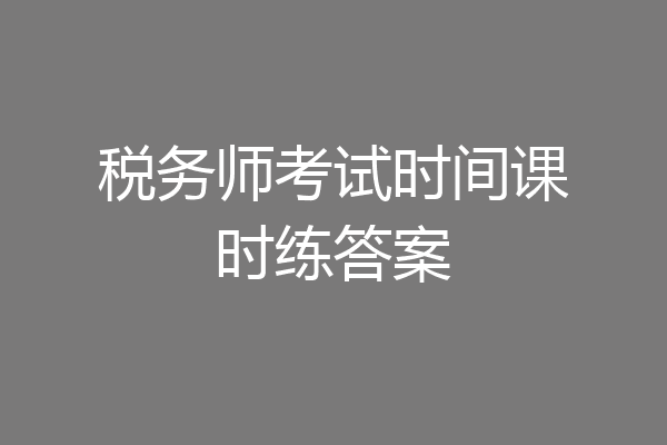 税务师考试时间课时练答案