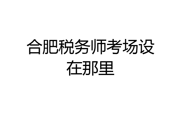 合肥税务师考场设在那里