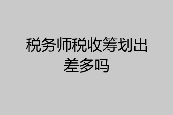 税务师税收筹划出差多吗
