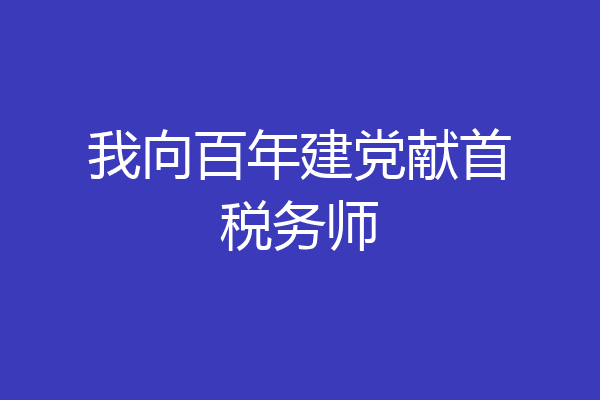我向百年建党献首税务师