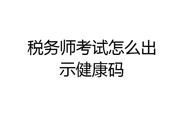 税务师考试怎么出示健康码