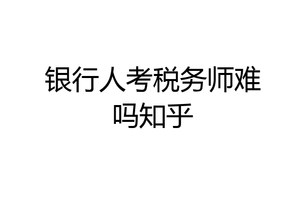银行人考税务师难吗知乎